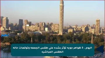 اليوم.. 3 ظواهر جوية تؤثر بشدة على طقس الجمعة وتوقعات حالة الطقس المباشرة